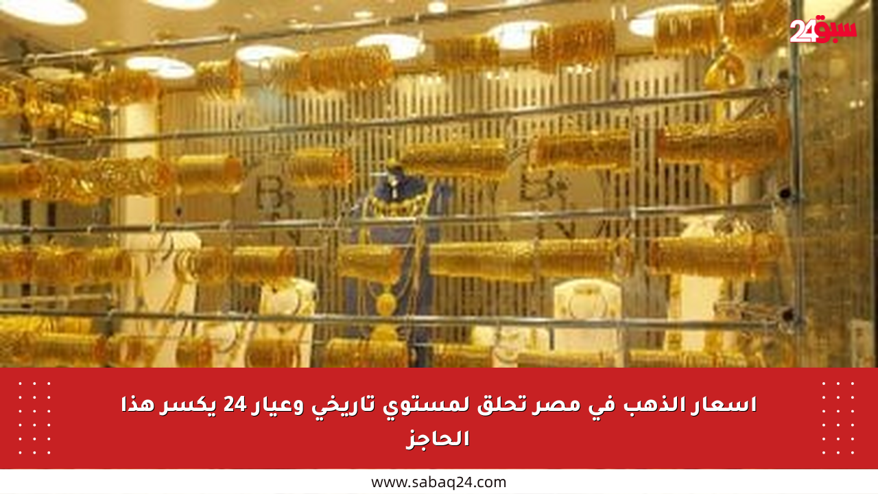 أسعار الذهب في مصر تحلق لمستوى تاريخي وعيار 24 يكسر هذا الحاجز